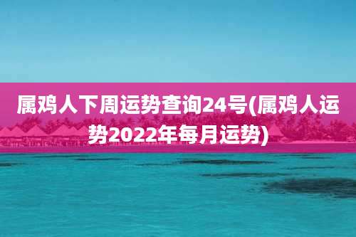 属鸡人下周运势查询24号(属鸡人运势2022年每月运势)