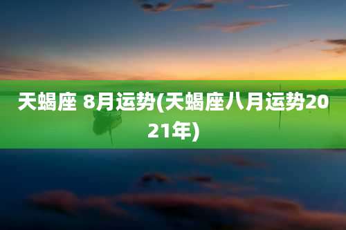 天蝎座 8月运势(天蝎座八月运势2021年)
