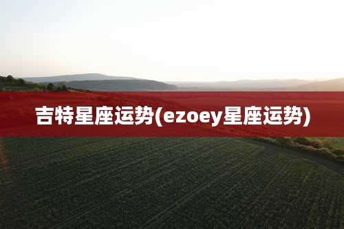 吉特星座运势(ezoey星座运势)