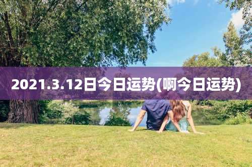 2021.3.12日今日运势(啊今日运势)