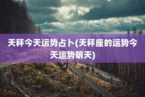 天秤今天运势占卜(天秤座的运势今天运势明天)