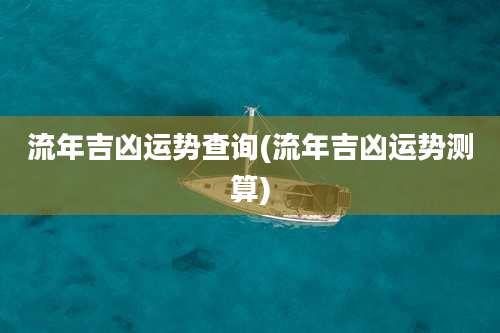 流年吉凶运势查询(流年吉凶运势测算)