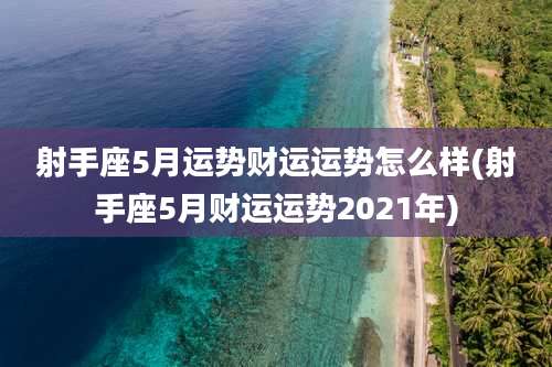 射手座5月运势财运运势怎么样(射手座5月财运运势2021年)