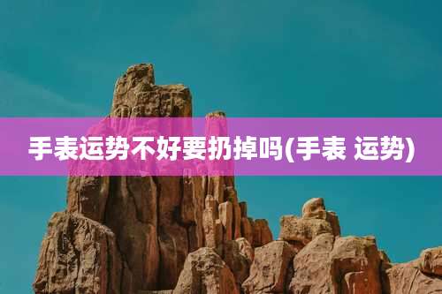 手表运势不好要扔掉吗(手表 运势)