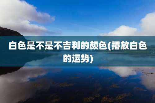 白色是不是不吉利的颜色(播放白色的运势)