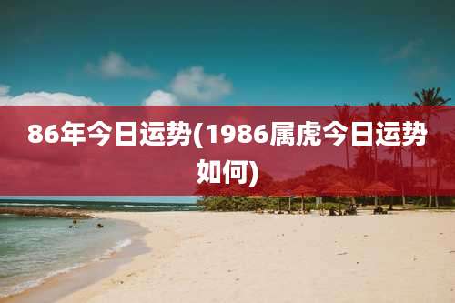 86年今日运势(1986属虎今日运势如何)