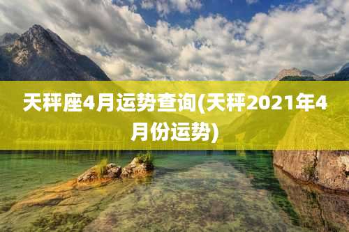 天秤座4月运势查询(天秤2021年4月份运势)