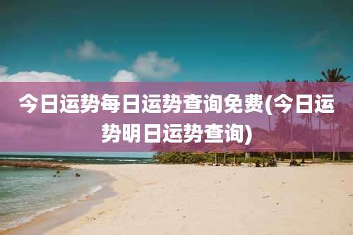 今日运势每日运势查询免费(今日运势明日运势查询)