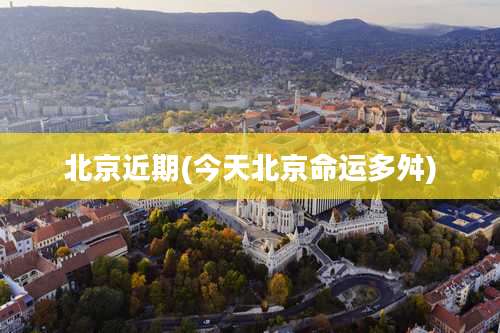 北京近期(今天北京命运多舛)