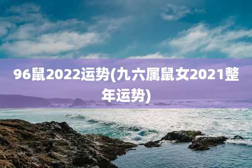 96鼠2022运势(九六属鼠女2021整年运势)