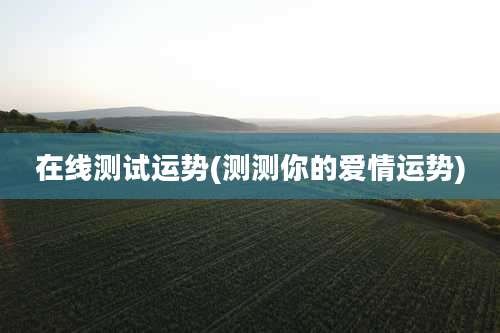 在线测试运势(测测你的爱情运势)