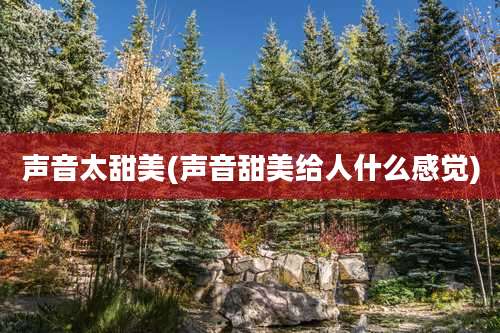 声音太甜美(声音甜美给人什么感觉)