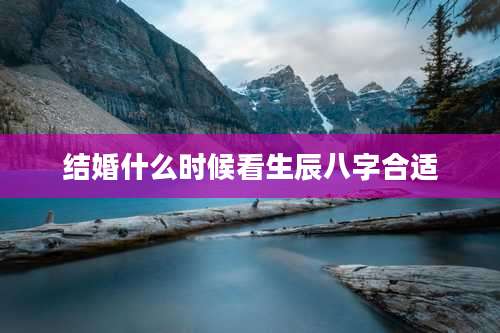结婚什么时候看生辰八字合适