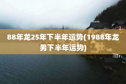 88年龙25年下半年运势(1988年龙男下半年运势)