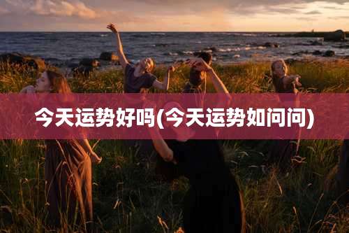 今天运势好吗(今天运势如问问)