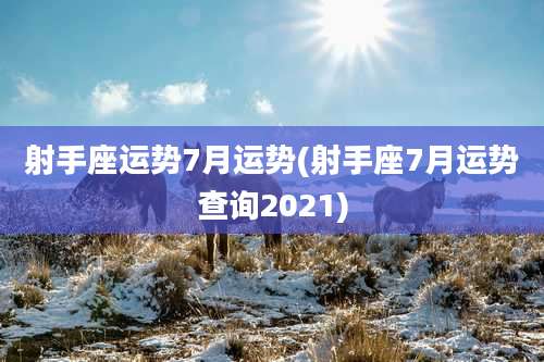 射手座运势7月运势(射手座7月运势查询2021)