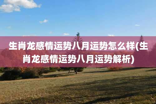 生肖龙感情运势八月运势怎么样(生肖龙感情运势八月运势解析)