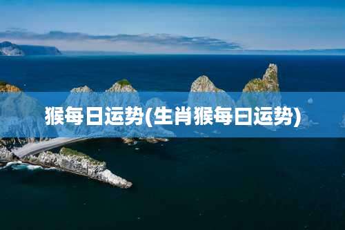 猴每日运势(生肖猴每曰运势)