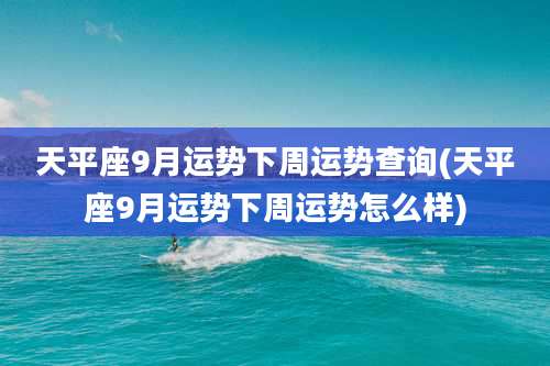 天平座9月运势下周运势查询(天平座9月运势下周运势怎么样)