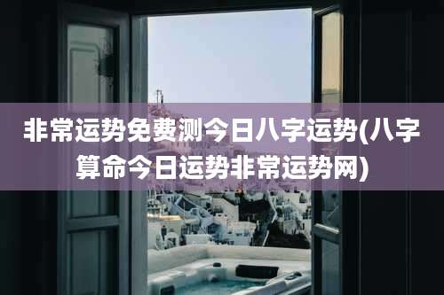 非常运势免费测今日八字运势(八字算命今日运势非常运势网)