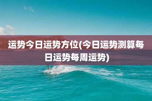 运势今日运势方位(今日运势测算每日运势每周运势)