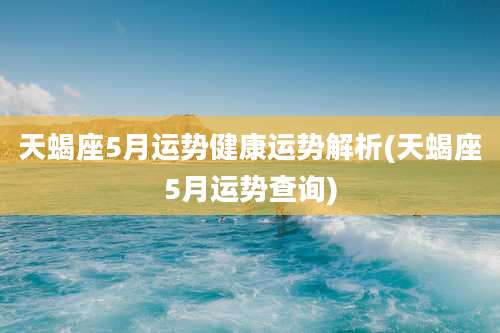 天蝎座5月运势健康运势解析(天蝎座5月运势查询)