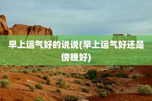 早上运气好的说说(早上运气好还是傍晚好)