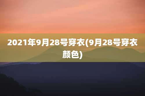 2021年9月28号穿衣(9月28号穿衣颜色)