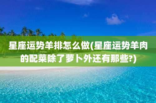 星座运势羊排怎么做(星座运势羊肉的配菜除了萝卜外还有那些?)