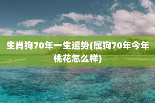 生肖狗70年一生运势(属狗70年今年桃花怎么样)