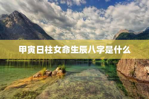 甲寅日柱女命生辰八字是什么