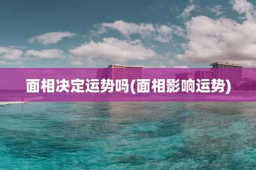 面相决定运势吗(面相影响运势)