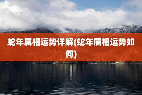 蛇年属相运势详解(蛇年属相运势如何)