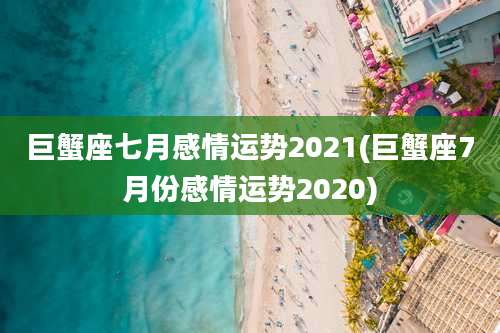 巨蟹座七月感情运势2021(巨蟹座7月份感情运势2020)