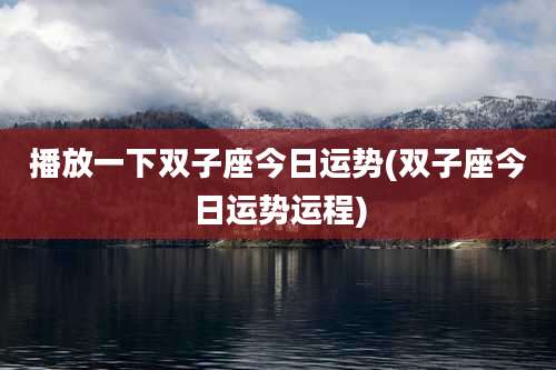 播放一下双子座今日运势(双子座今日运势运程)