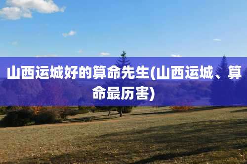 山西运城好的算命先生(山西运城、算命最历害)