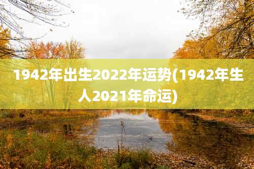 1942年出生2022年运势(1942年生人2021年命运)