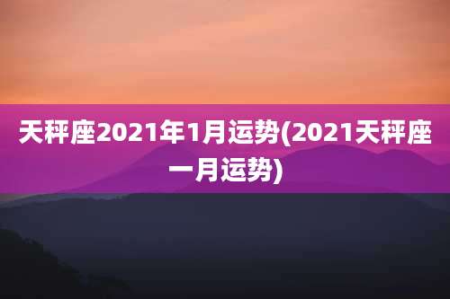 天秤座2021年1月运势(2021天秤座一月运势)