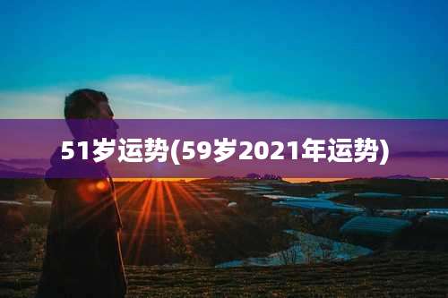 51岁运势(59岁2021年运势)