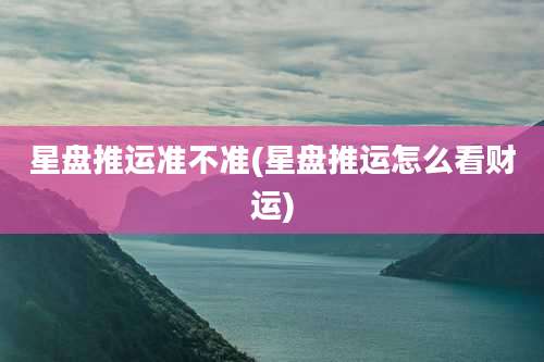 星盘推运准不准(星盘推运怎么看财运)