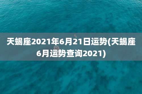 天蝎座2021年6月21日运势(天蝎座6月运势查询2021)