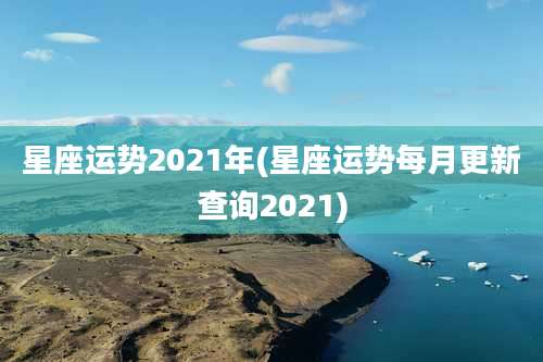 星座运势2021年(星座运势每月更新查询2021)