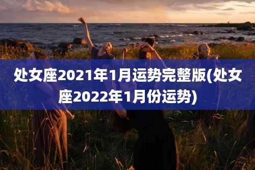 处女座2021年1月运势完整版(处女座2022年1月份运势)