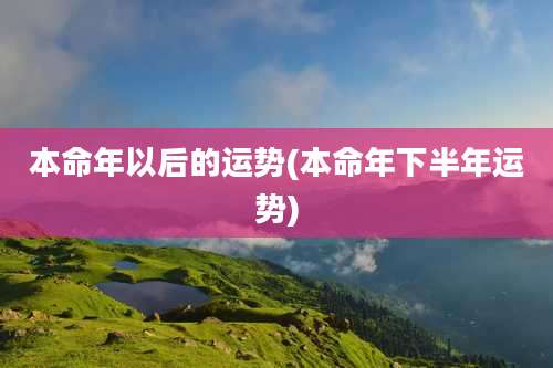 本命年以后的运势(本命年下半年运势)