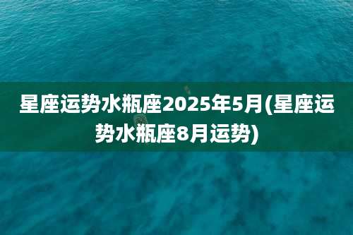 星座运势水瓶座2025年5月(星座运势水瓶座8月运势)