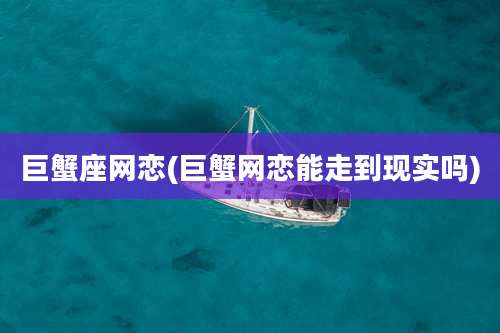 巨蟹座网恋(巨蟹网恋能走到现实吗)