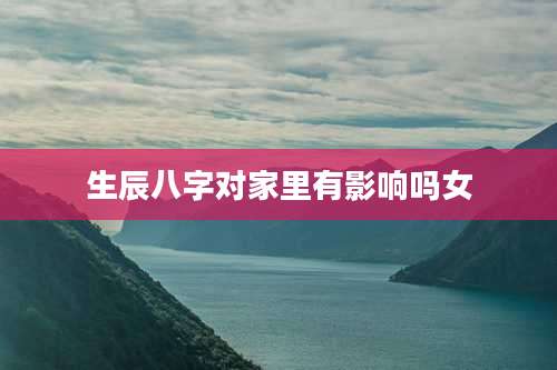 生辰八字对家里有影响吗女