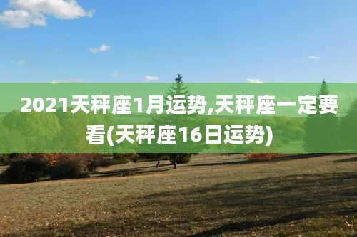 2021天秤座1月运势,天秤座一定要看(天秤座16日运势)