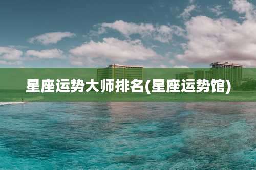 星座运势大师排名(星座运势馆)