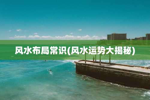 风水布局常识(风水运势大揭秘)